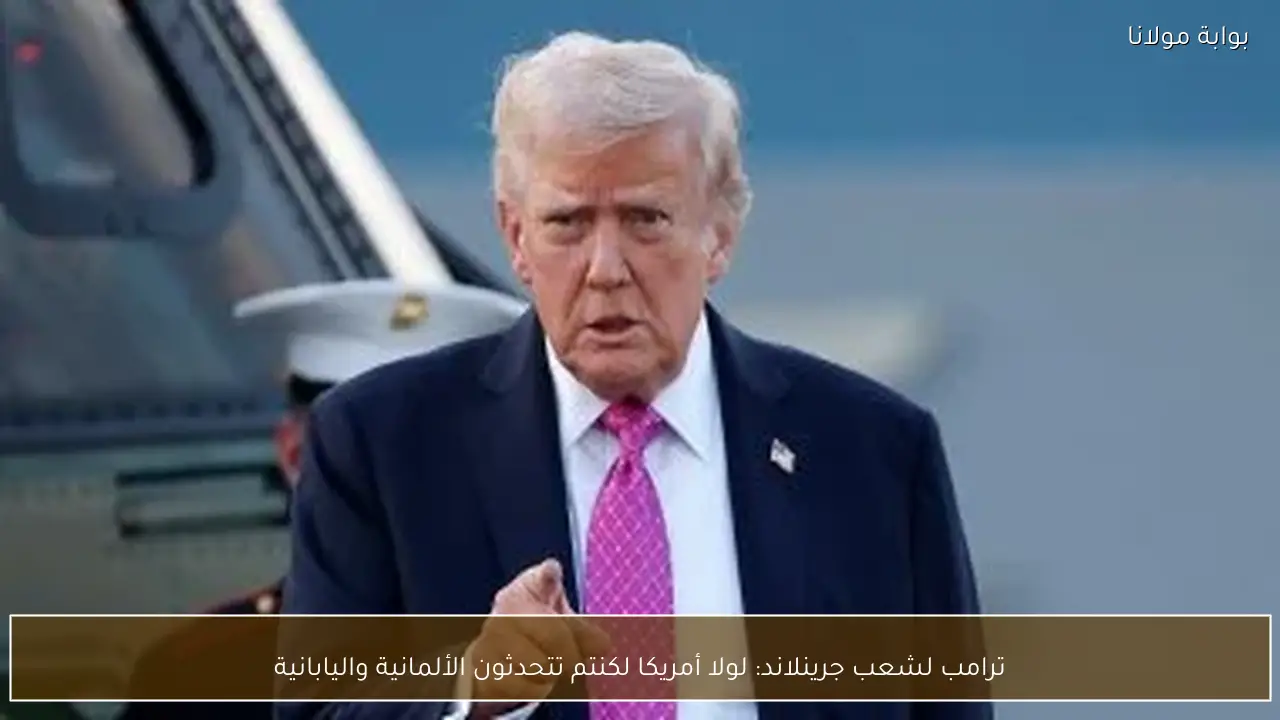 ترامب لجرينلاند: لولا أمريكا لكنتم تتحدثون الألمانية واليابانية